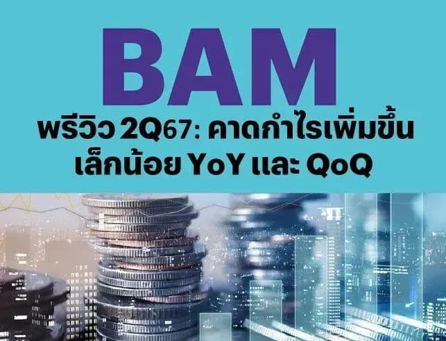 BAM – พรีวิว 2Q67: คาดกำไรเพิ่มขึ้นเล็กน้อย YoY และ QoQ – NEUTRAL (ราคาเป้าหมาย 8.40 บาท)
